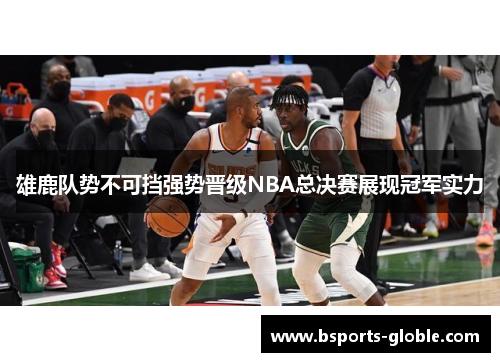 雄鹿队势不可挡强势晋级NBA总决赛展现冠军实力